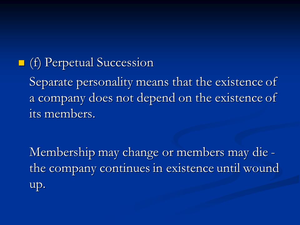 (f) Perpetual Succession (f) Perpetual Succession Separate personality means that the existence of a company does not depend on the existence of its members.