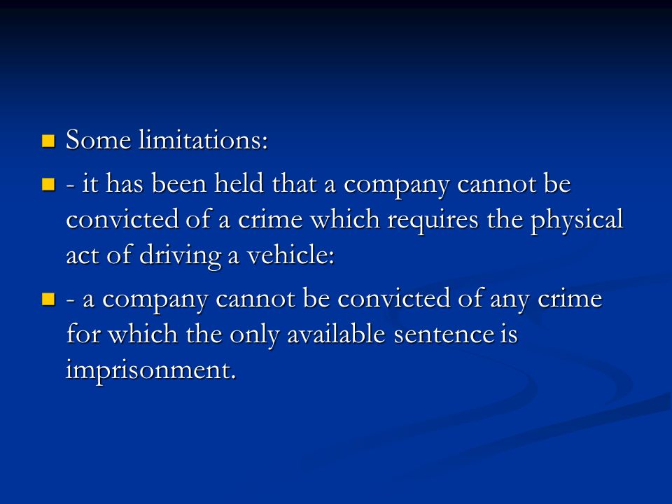 Some limitations: Some limitations: - it has been held that a company cannot be convicted of a crime which requires the physical act of driving a vehicle: - it has been held that a company cannot be convicted of a crime which requires the physical act of driving a vehicle: - a company cannot be convicted of any crime for which the only available sentence is imprisonment.